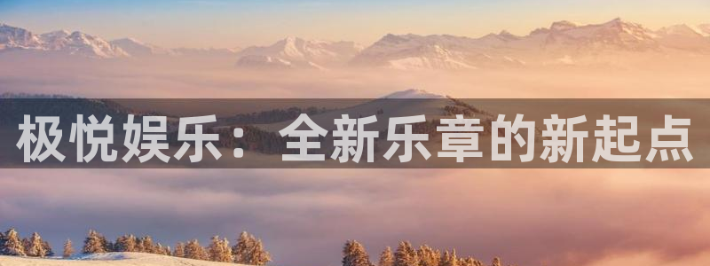 富邦娱乐：极悦娱乐：全新乐章的新起点