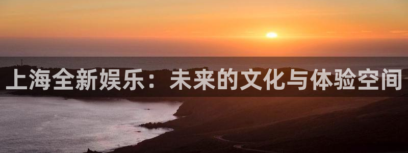 富邦娱乐：上海全新娱乐：未来的文化与体验空间