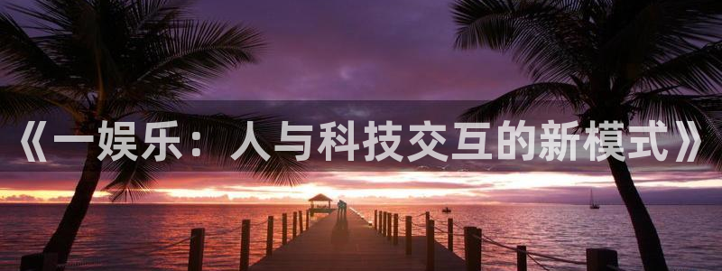 富邦娱乐：《一娱乐：人与科技交互的新模式》
