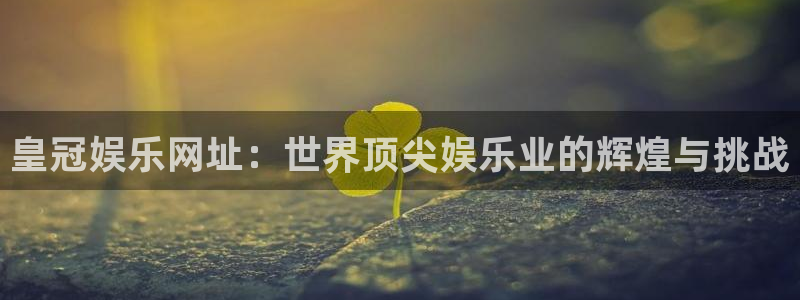 富邦娱乐：皇冠娱乐网址：世界顶尖娱乐业的辉煌与挑战