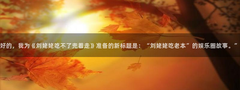 富邦娱乐：好的，我为《刘姥姥吃不了兜着走》准备的新标题是：“刘姥姥吃老本”的娱乐圈故事。”
